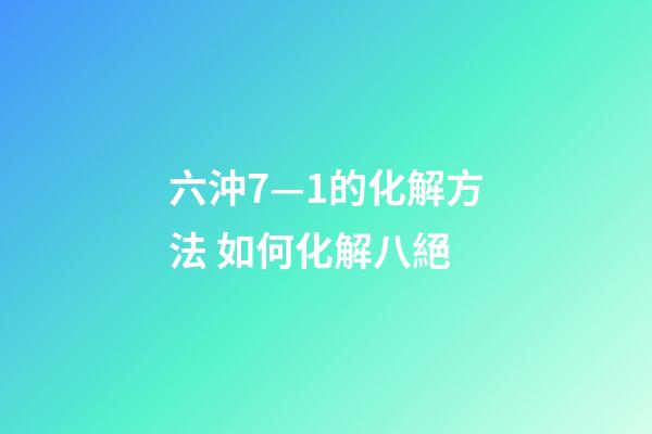 六沖7—1的化解方法 如何化解八絕-第1張-觀點-玄機派